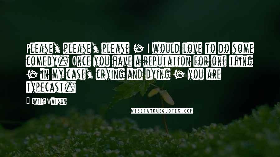 Emily Watson Quotes: Please, please, please - I would love to do some comedy. Once you have a reputation for one thing - in my case, crying and dying - you are typecast.