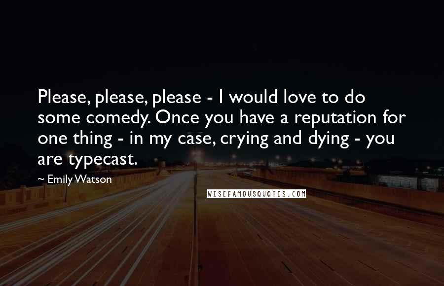 Emily Watson Quotes: Please, please, please - I would love to do some comedy. Once you have a reputation for one thing - in my case, crying and dying - you are typecast.