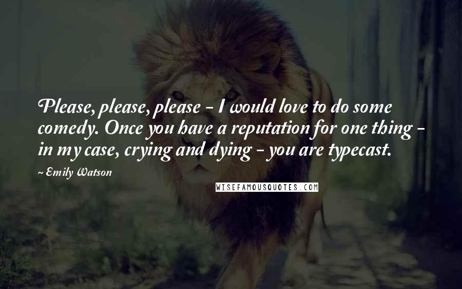 Emily Watson Quotes: Please, please, please - I would love to do some comedy. Once you have a reputation for one thing - in my case, crying and dying - you are typecast.