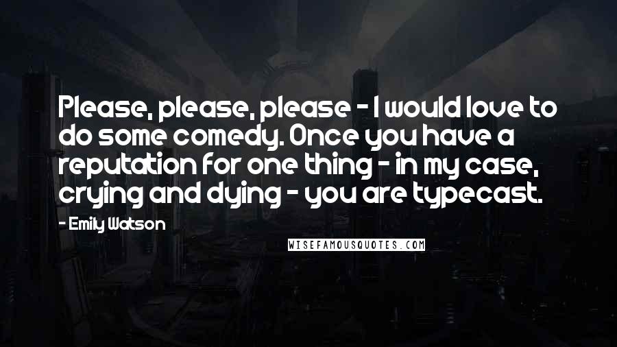 Emily Watson Quotes: Please, please, please - I would love to do some comedy. Once you have a reputation for one thing - in my case, crying and dying - you are typecast.