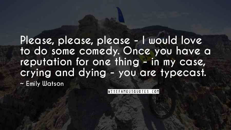 Emily Watson Quotes: Please, please, please - I would love to do some comedy. Once you have a reputation for one thing - in my case, crying and dying - you are typecast.