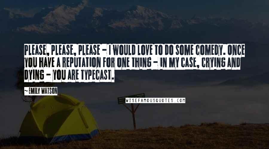 Emily Watson Quotes: Please, please, please - I would love to do some comedy. Once you have a reputation for one thing - in my case, crying and dying - you are typecast.