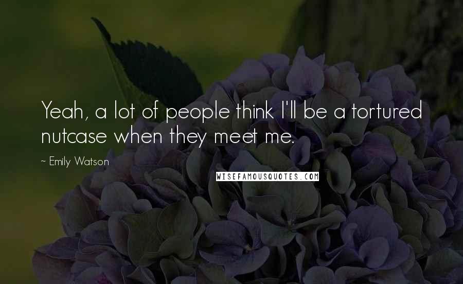 Emily Watson Quotes: Yeah, a lot of people think I'll be a tortured nutcase when they meet me.