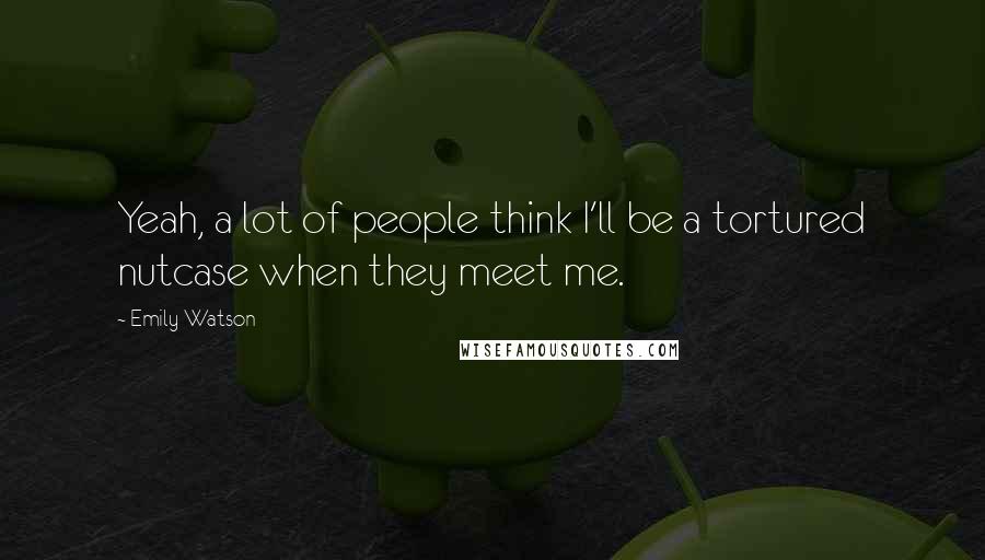 Emily Watson Quotes: Yeah, a lot of people think I'll be a tortured nutcase when they meet me.