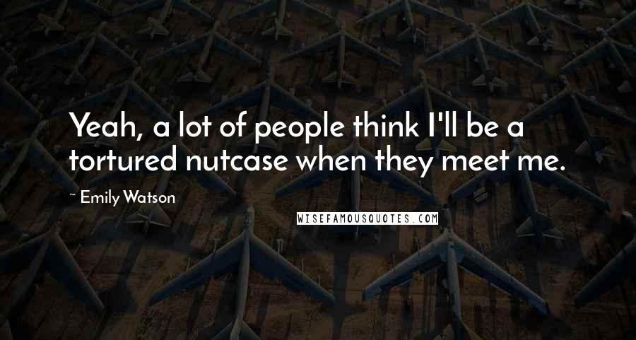 Emily Watson Quotes: Yeah, a lot of people think I'll be a tortured nutcase when they meet me.