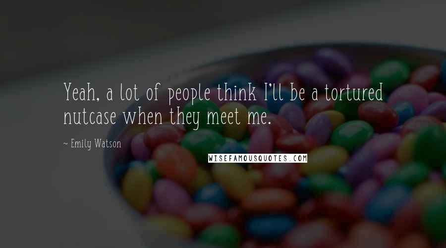Emily Watson Quotes: Yeah, a lot of people think I'll be a tortured nutcase when they meet me.
