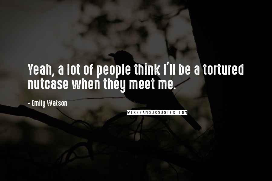 Emily Watson Quotes: Yeah, a lot of people think I'll be a tortured nutcase when they meet me.