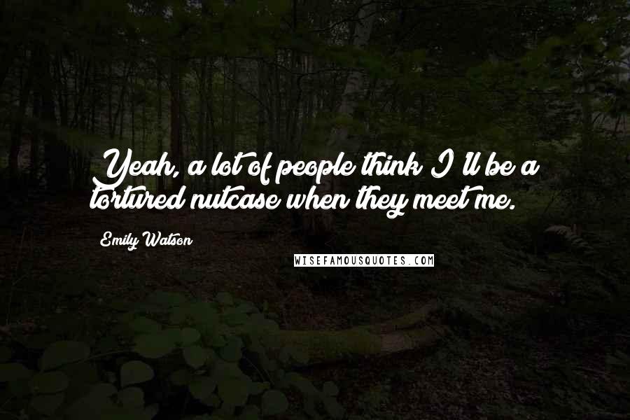 Emily Watson Quotes: Yeah, a lot of people think I'll be a tortured nutcase when they meet me.
