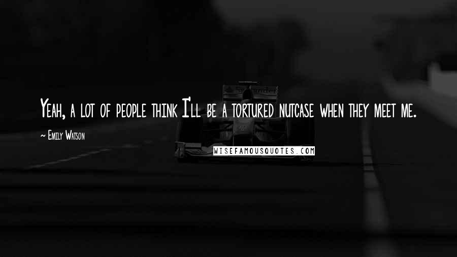 Emily Watson Quotes: Yeah, a lot of people think I'll be a tortured nutcase when they meet me.