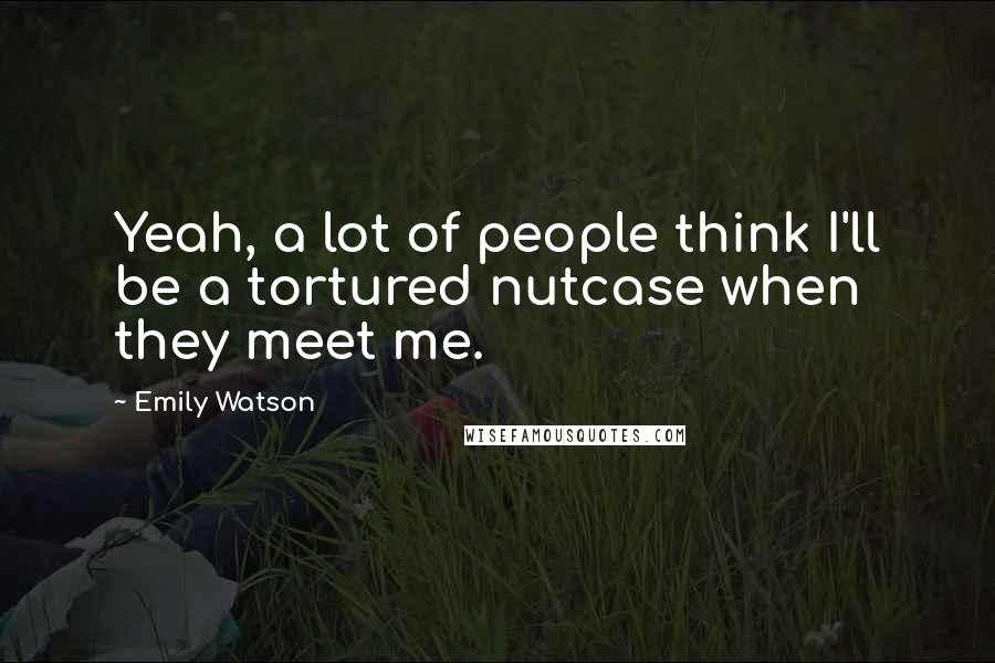 Emily Watson Quotes: Yeah, a lot of people think I'll be a tortured nutcase when they meet me.