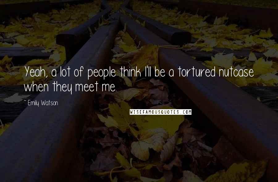 Emily Watson Quotes: Yeah, a lot of people think I'll be a tortured nutcase when they meet me.