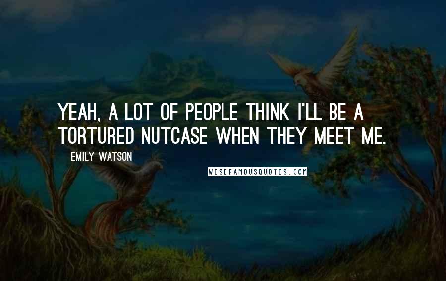 Emily Watson Quotes: Yeah, a lot of people think I'll be a tortured nutcase when they meet me.