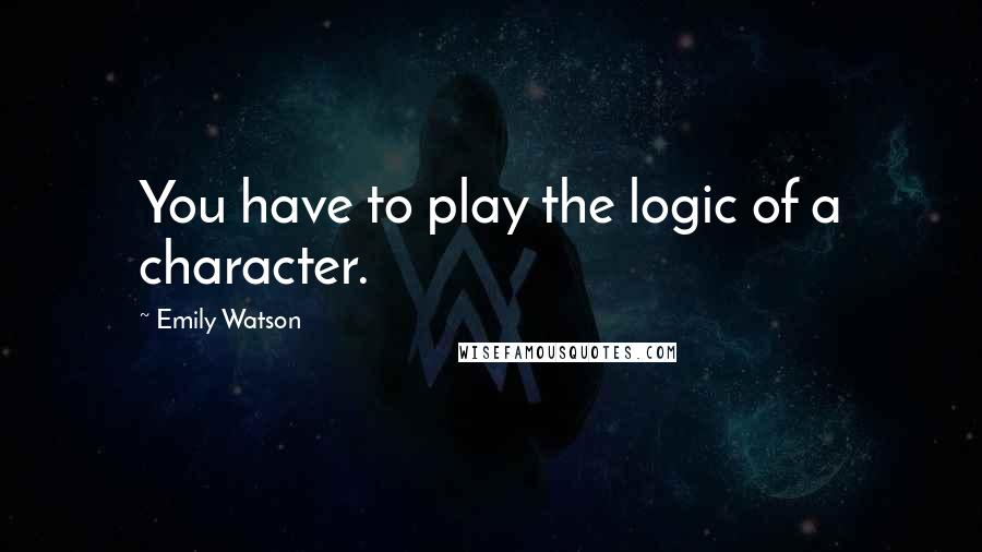 Emily Watson Quotes: You have to play the logic of a character.