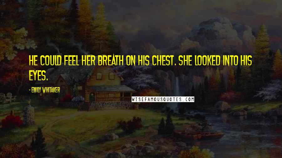 Emily Whitaker Quotes: He could feel her breath on his chest. She looked into his eyes.