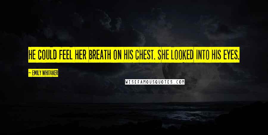 Emily Whitaker Quotes: He could feel her breath on his chest. She looked into his eyes.