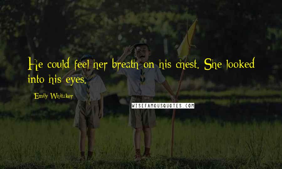 Emily Whitaker Quotes: He could feel her breath on his chest. She looked into his eyes.