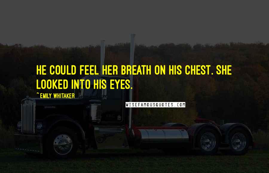 Emily Whitaker Quotes: He could feel her breath on his chest. She looked into his eyes.