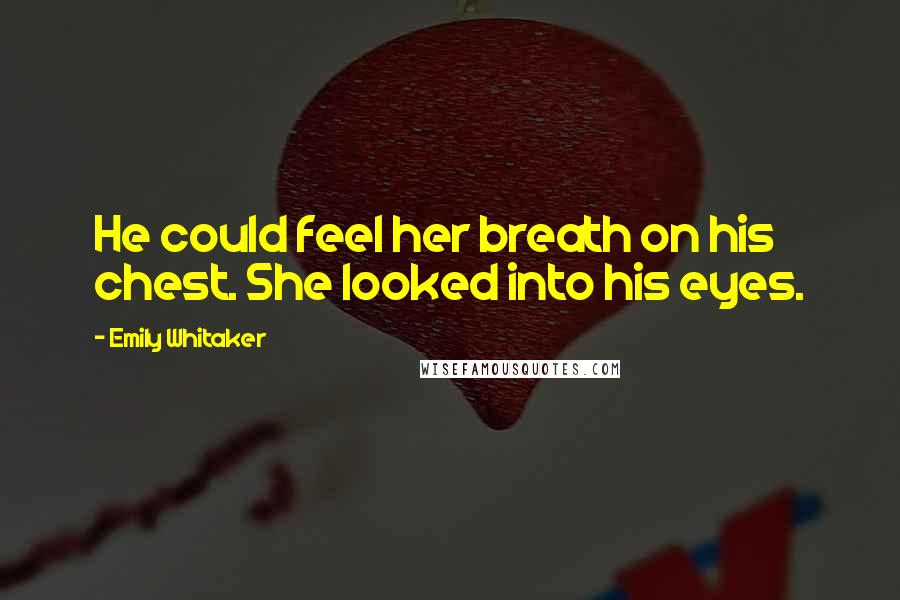 Emily Whitaker Quotes: He could feel her breath on his chest. She looked into his eyes.