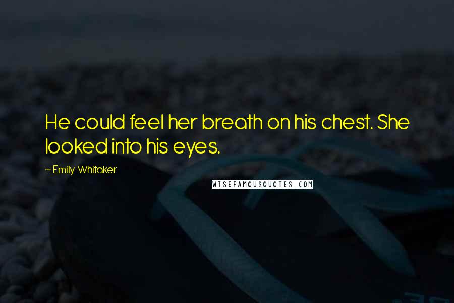 Emily Whitaker Quotes: He could feel her breath on his chest. She looked into his eyes.