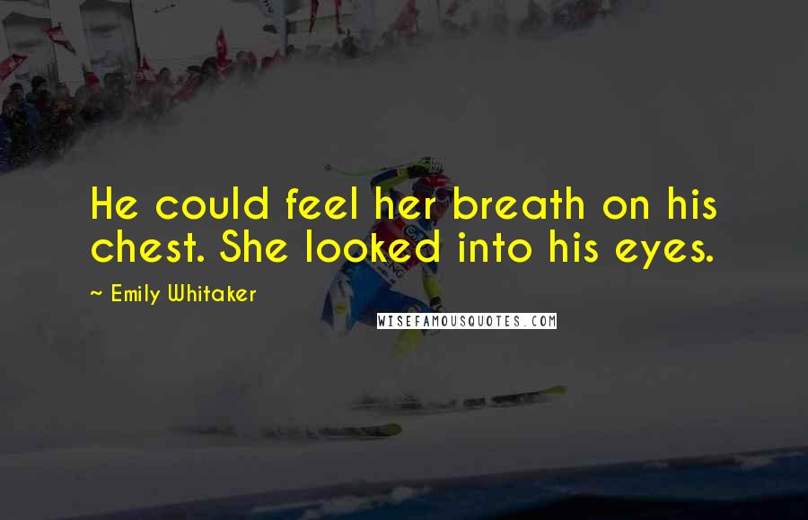 Emily Whitaker Quotes: He could feel her breath on his chest. She looked into his eyes.