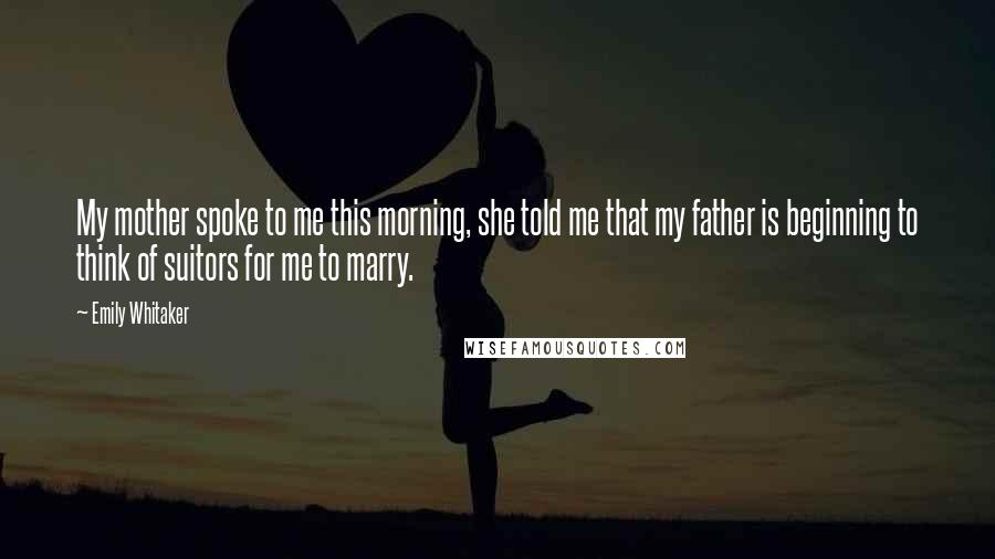 Emily Whitaker Quotes: My mother spoke to me this morning, she told me that my father is beginning to think of suitors for me to marry.