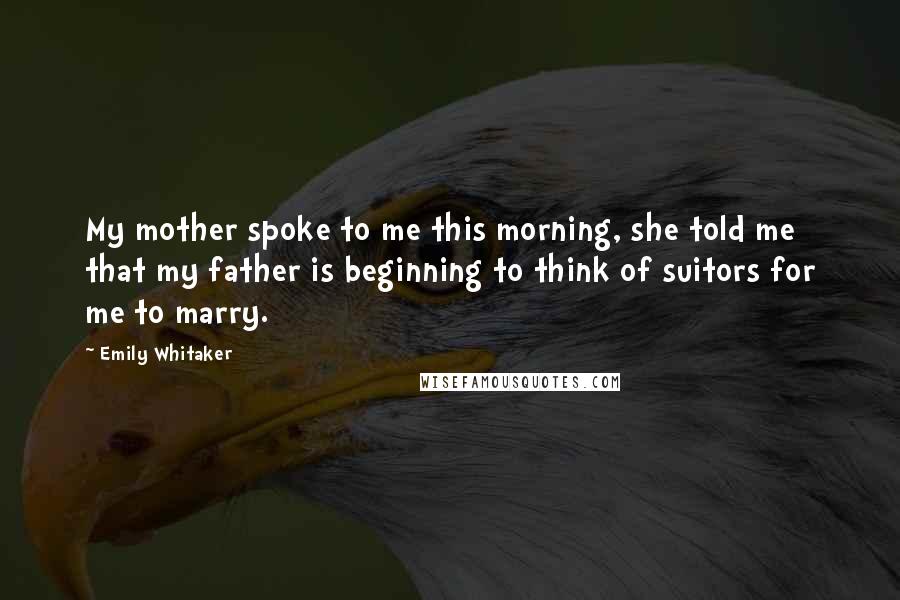 Emily Whitaker Quotes: My mother spoke to me this morning, she told me that my father is beginning to think of suitors for me to marry.