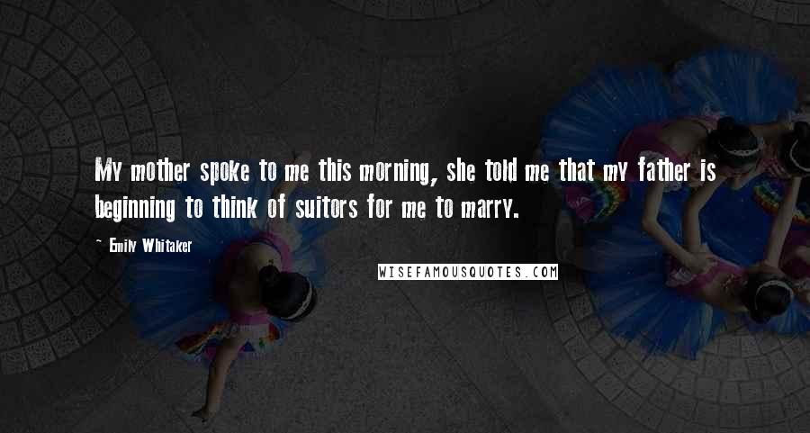 Emily Whitaker Quotes: My mother spoke to me this morning, she told me that my father is beginning to think of suitors for me to marry.