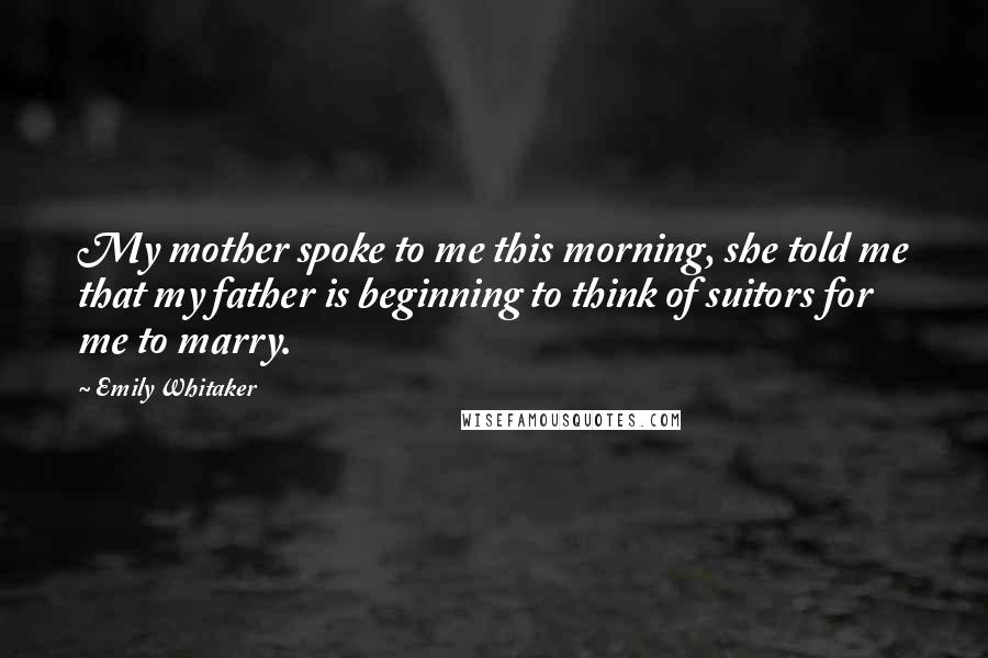 Emily Whitaker Quotes: My mother spoke to me this morning, she told me that my father is beginning to think of suitors for me to marry.