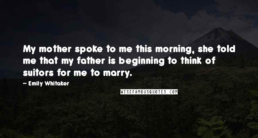 Emily Whitaker Quotes: My mother spoke to me this morning, she told me that my father is beginning to think of suitors for me to marry.