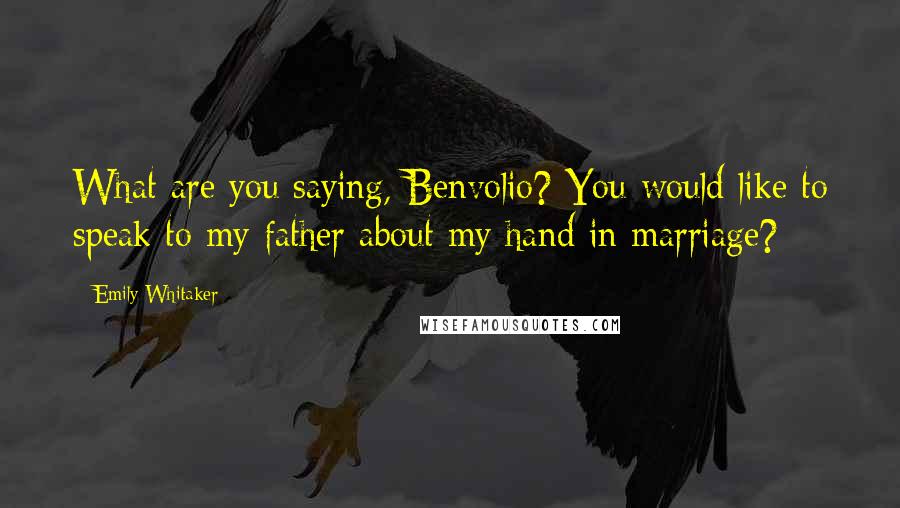 Emily Whitaker Quotes: What are you saying, Benvolio? You would like to speak to my father about my hand in marriage?