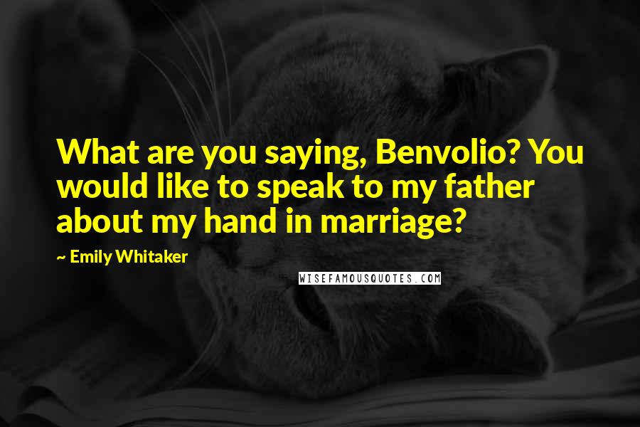 Emily Whitaker Quotes: What are you saying, Benvolio? You would like to speak to my father about my hand in marriage?