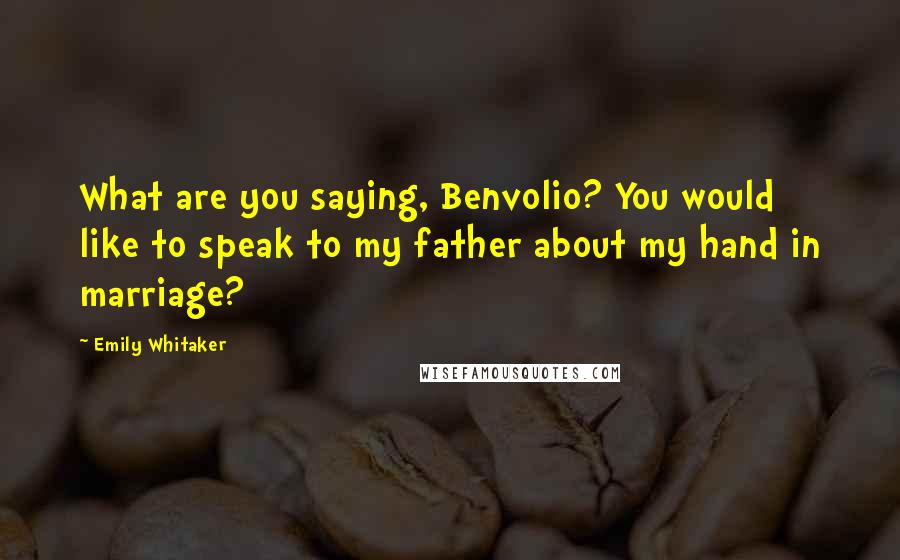 Emily Whitaker Quotes: What are you saying, Benvolio? You would like to speak to my father about my hand in marriage?