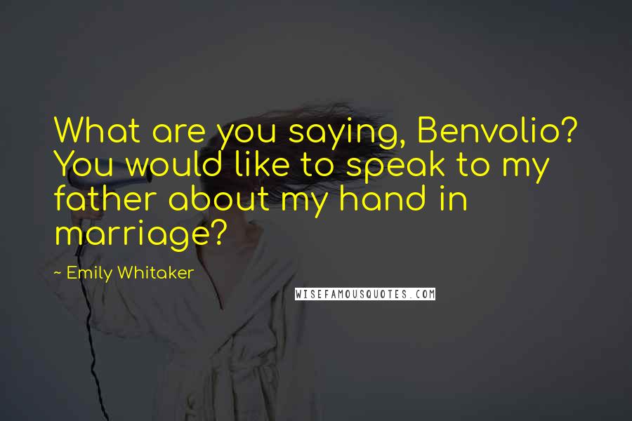 Emily Whitaker Quotes: What are you saying, Benvolio? You would like to speak to my father about my hand in marriage?