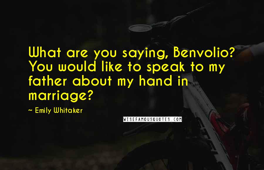 Emily Whitaker Quotes: What are you saying, Benvolio? You would like to speak to my father about my hand in marriage?