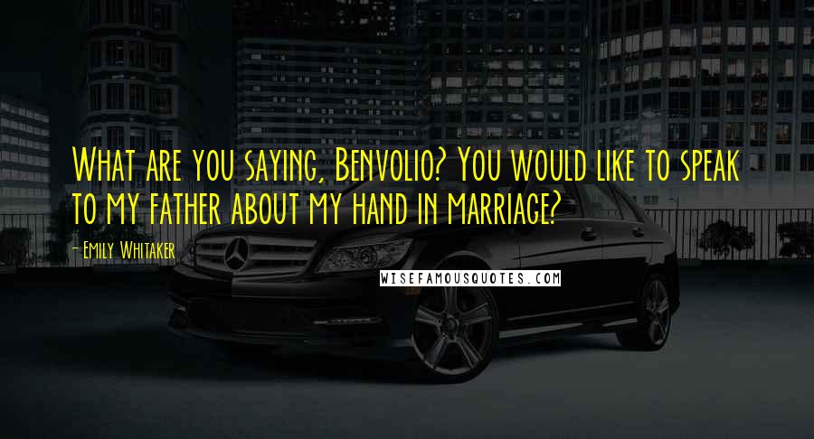 Emily Whitaker Quotes: What are you saying, Benvolio? You would like to speak to my father about my hand in marriage?