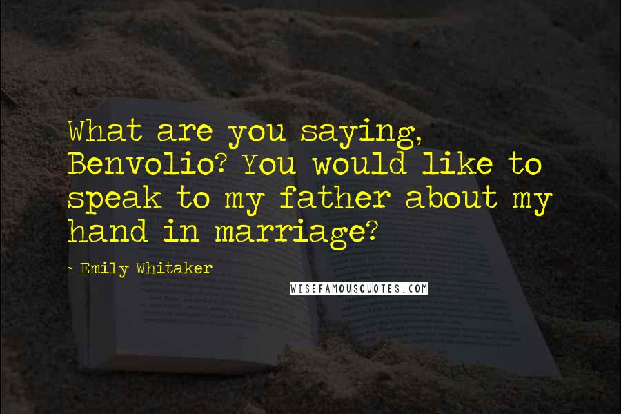 Emily Whitaker Quotes: What are you saying, Benvolio? You would like to speak to my father about my hand in marriage?