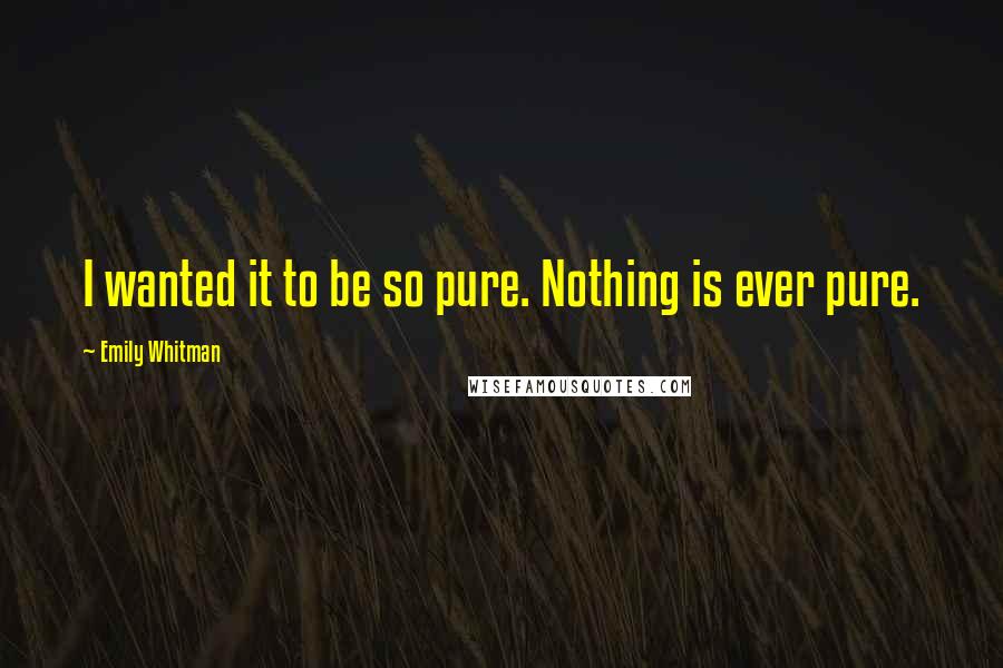 Emily Whitman Quotes: I wanted it to be so pure. Nothing is ever pure.