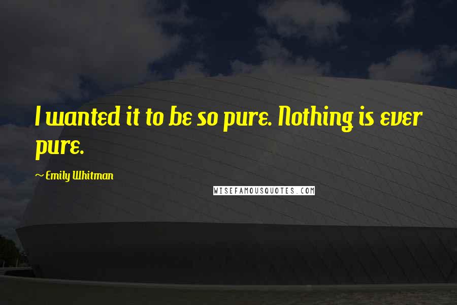 Emily Whitman Quotes: I wanted it to be so pure. Nothing is ever pure.