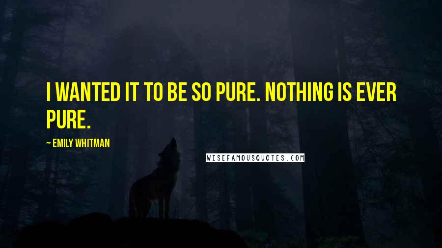 Emily Whitman Quotes: I wanted it to be so pure. Nothing is ever pure.