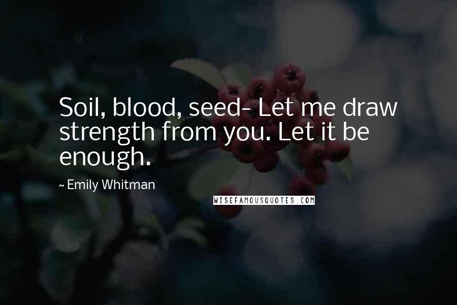Emily Whitman Quotes: Soil, blood, seed- Let me draw strength from you. Let it be enough.