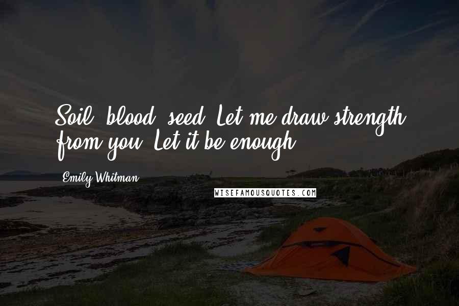 Emily Whitman Quotes: Soil, blood, seed- Let me draw strength from you. Let it be enough.