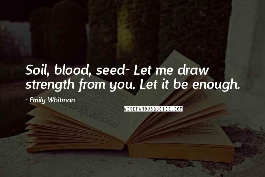 Emily Whitman Quotes: Soil, blood, seed- Let me draw strength from you. Let it be enough.
