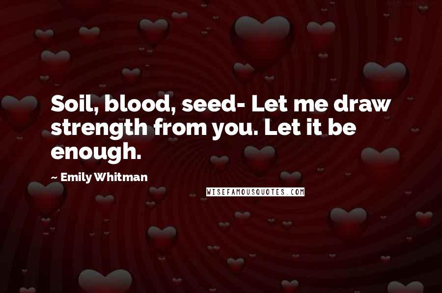 Emily Whitman Quotes: Soil, blood, seed- Let me draw strength from you. Let it be enough.
