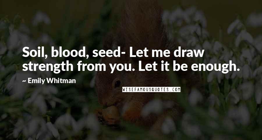 Emily Whitman Quotes: Soil, blood, seed- Let me draw strength from you. Let it be enough.