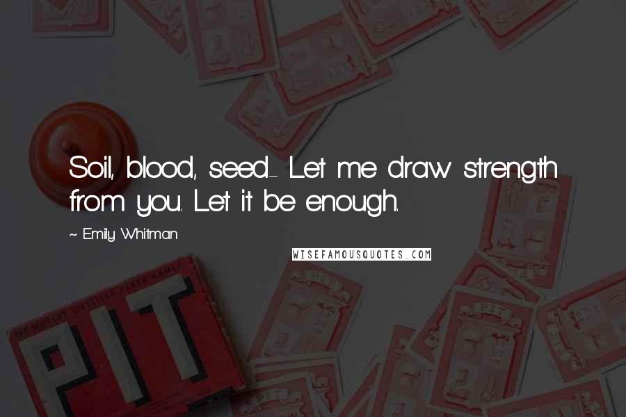 Emily Whitman Quotes: Soil, blood, seed- Let me draw strength from you. Let it be enough.