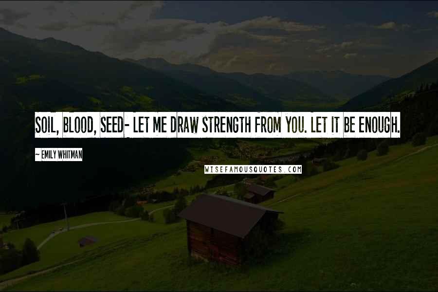 Emily Whitman Quotes: Soil, blood, seed- Let me draw strength from you. Let it be enough.