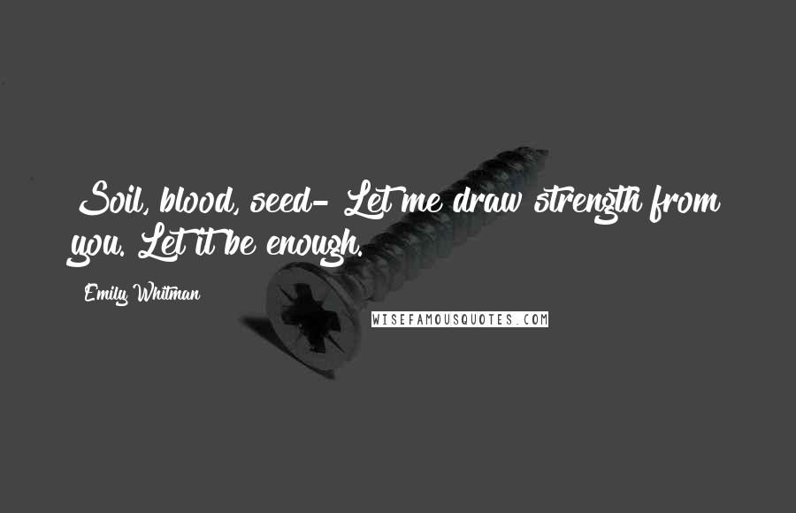 Emily Whitman Quotes: Soil, blood, seed- Let me draw strength from you. Let it be enough.