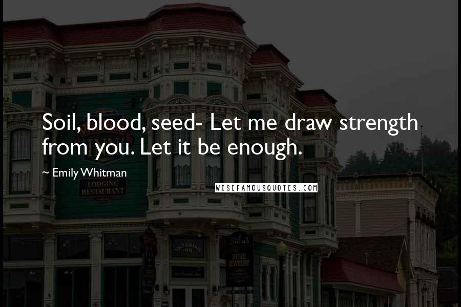 Emily Whitman Quotes: Soil, blood, seed- Let me draw strength from you. Let it be enough.