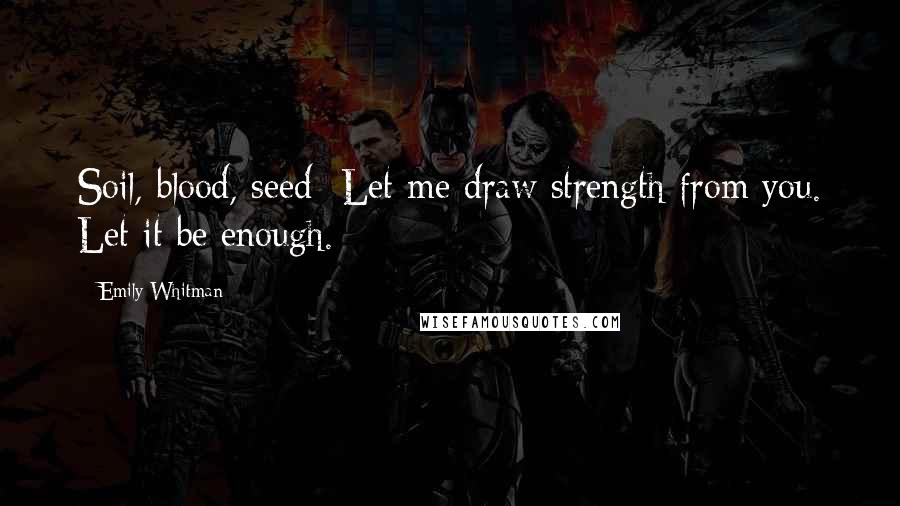 Emily Whitman Quotes: Soil, blood, seed- Let me draw strength from you. Let it be enough.