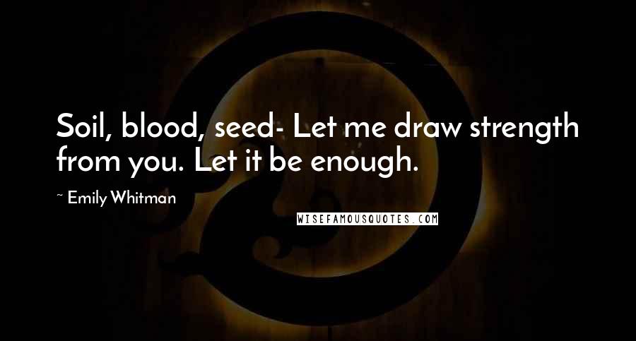 Emily Whitman Quotes: Soil, blood, seed- Let me draw strength from you. Let it be enough.
